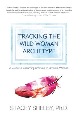 Tracking the Wild Woman Archetype: A Guide to Becoming a Whole, In-divisible Woman - Shelby, Stacey