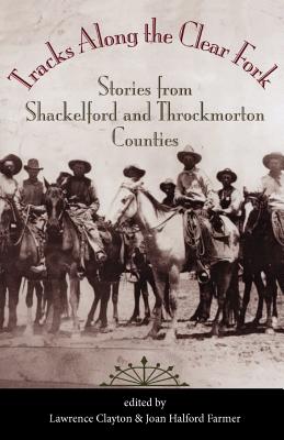 Tracks Along the Clear Fork: Stories from Shackelford and Throckmorton Counties - Clayton, Lawrence (Editor), and Farmer, Joan Halford (Editor)