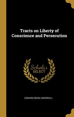 Tracts on Liberty of Conscience and Persecution - Underhill, Edward Bean