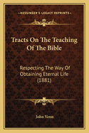 Tracts On The Teaching Of The Bible: Respecting The Way Of Obtaining Eternal Life (1881)