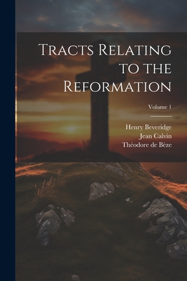 Tracts Relating to the Reformation; Volume 1 - Bze, Thodore de, and Calvin, Jean, and Beveridge, Henry