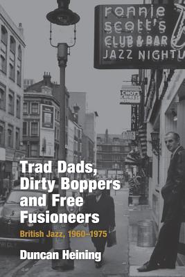 Trad Dads, Dirty Boppers and Free Fusioneers: British Jazz, 1960-1975 - Heining, Duncan