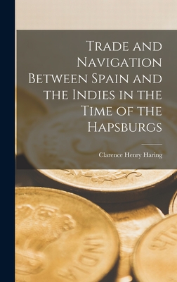Trade and Navigation Between Spain and the Indies in the Time of the Hapsburgs - Haring, Clarence Henry