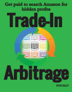 Trade-In Arbitrage: The System for Getting Paid to Search Amazon for Hidden Gold, and Know Your Profits Before You Spend a Penny