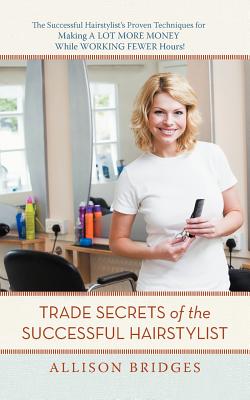 Trade Secrets of the Successful Hairstylist: The Successful Hairstylist's Proven Techniques for Making a Lot More Money While Working Fewer Hours - Bridges, Allison