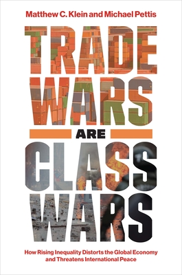 Trade Wars Are Class Wars: How Rising Inequality Distorts the Global Economy and Threatens International Peace - Klein, Matthew C, and Pettis, Michael