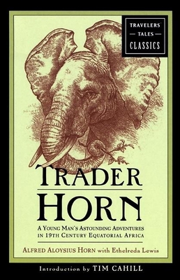 Trader Horn: A Young Man's Astounding Adventures in 19th-Century Equatorial Africa - Lewis, Ethelreda, and Horn, Alfred Aloysius, and Cahill, Tim (Introduction by)