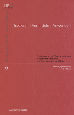 Tradieren - Vermitteln - Anwenden: Zum Umgang Mit Wissensbest?nden in Sp?tmittelalterlichen Und Fr?hneuzeitlichen St?dten - Rogge, Jrg (Editor)