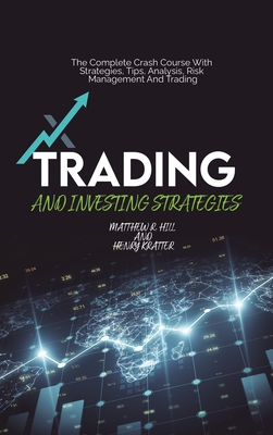 Trading And Investing Strategies: The Complete Crash Course With Strategies, Tips, Analysis, Risk Management And Trading - Hill, Matthew R, and Kratter, Henry