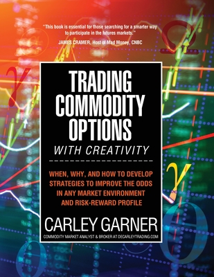 Trading Commodity Options...with Creativity: When, why, and how to develop strategies to improve the odds in any market environment and risk-reward profile - Garner, Carley