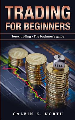 Trading For Beginners: Forex Trading: The Beginner's Guide (Forex, Forex for Beginners, Make Money Online, Currency Trading, Foreign Exchange, Trading Strategies, Day Trading) - North, Calvin K