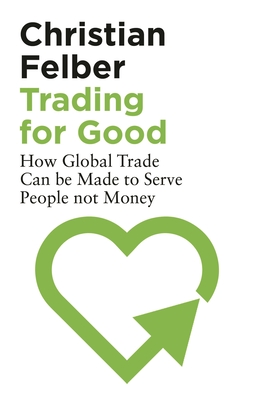 Trading for Good: How Global Trade Can Be Made to Serve People Not Money - Felber, Christian