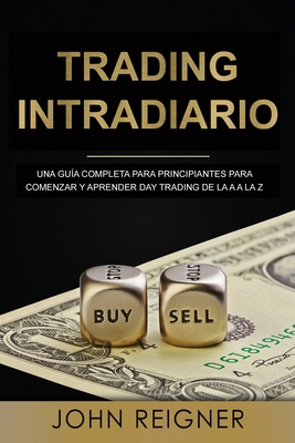 Trading Intradiario: Una gua completa para principiantes para comenzar y aprender Day Trading de la A a la Z (Libro en Espanol/Day Trading Spanish Book Version) - Reigner, John