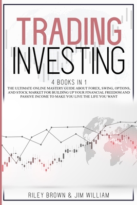 Trading Investing: The Ultimate Online Mastery Guide About Forex, Swing, Options, and Stock Market For Building Up Your Financial Freedom and Passive Income To Make You Live The Life You Want - Brown, Riley, and William, Jim P