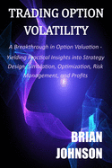 Trading Option Volatility: A Breakthrough in Option Valuation, Yielding Practical Insights into Strategy Design, Simulation, Optimization, Risk Management, and Profits