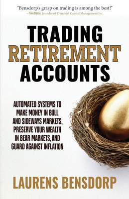 Trading Retirement Accounts: Automated Systems to Make Money in Bull and Sideways Markets, Preserve Your Wealth in Bear Markets, and Guard Against Inflation - Bensdorp, Laurens