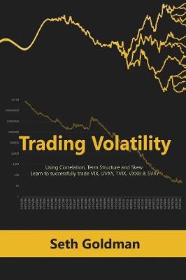 Trading Volatility Using Correlation, Term Structure and Skew: Learn to successfully trade VIX, UVXY, TVIX, VXXB & SVXY - Goldman, Seth