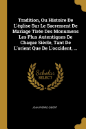 Tradition, Ou Histoire De L'glise Sur Le Sacrement De Mariage Tire Des Monumens Les Plus Autentiques De Chaque Sicle, Tant De L'orient Que De L'occident, ...