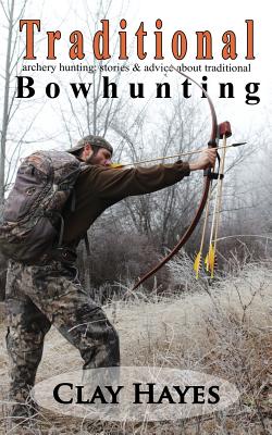 Traditional Archery Hunting: Stories and Advice about Traditional Bowhunting - Hayes, Clay