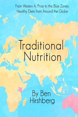 Traditional Nutrition: From Weston A. Price to the Blue Zones; Healthy Diets from Around the Globe - Hirshberg, Ben