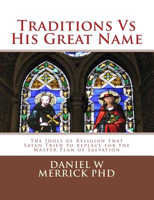 Traditions vs His Great Name: The Idols of Religion that Satan Tried to replace for the Master Plan of Salvation - Merrick, Daniel W, PhD