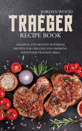 Traeger Recipe Book: Amazing and Mouth-Watering Recipes for Grilling and Smoking with Your Traeger Grill