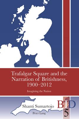 Trafalgar Square and the Narration of Britishness, 1900-2012: Imagining the Nation - Finlay, Richard J. (Series edited by), and Ward, Paul (Series edited by), and Sumartojo, Shanti