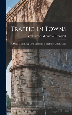 Traffic in Towns: a Study of the Long Term Problems of Traffic in Urban Areas - Great Britain Ministry of Transport (Creator)