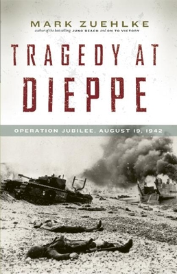 Tragedy at Dieppe: Operation Jubilee, August 19, 1942 - Zuehlke, Mark