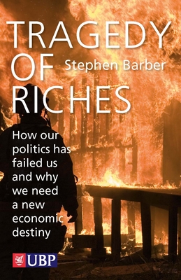 Tragedy of Riches: How Our Politics Has Failed Us and Why We Need a New Economic Destiny - Barber, Stephen