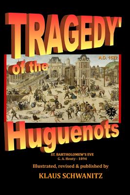 Tragedy of the Huguenots: St. Bartholomew's Day 1572 - Schwanitz, Klaus, and Henty, G a