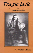 Tragic Jack: The True Story of Arizona Pioneer John William Swilling - Wilson, R Michael