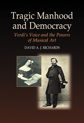 Tragic Manhood and Democracy: Verdi's Voice and the Powers of Musical Art - Richards, David A J