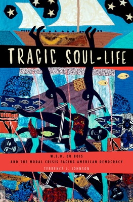 Tragic Soul-Life: W.E.B. Du Bois and the Moral Crisis Facing American Democracy - Johnson, Terrence L