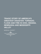 Tragic Story of America's Greatest Disaster: Tornado, Flood and Fire in Ohio, Indiana, Nebraska and Mississippi Valley; A Graphic and Startling Account of the Most Thrilling Personal Experiences, Awful Tragedies, Miraculous Escapes, Acts of Heroism and Se