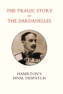 Tragic Story of the Dardanelles. Ian Hamilton's Final Despatch