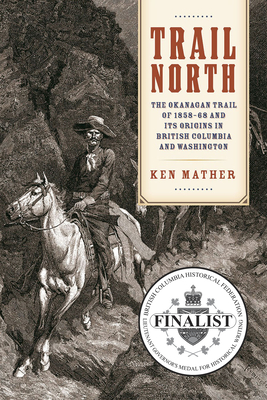 Trail North: The Okanagan Trail of 1858-68 and Its Origins in British Columbia and Washington - Mather, Ken