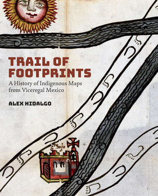 Trail of Footprints: A History of Indigenous Maps from Viceregal Mexico - Hidalgo, Alex