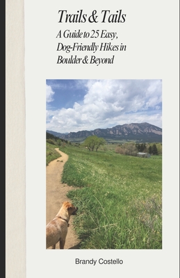 Trails & Tails: A Guide to 25 Easy, Dog-Friendly Hikes in Boulder & Beyond - Costello, Brandy