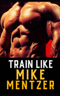 Train Like Mike Mentzer: Unleash Your Inner Champion With The Mentzer Method and High Intensity Training