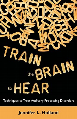 Train the Brain to Hear: Brain Training Techniques to Treat Auditory Processing Disorders in Kids with ADD/ADHD, Low Spectrum Autism, and Auditory Processing Disorders - Holland, Jennifer L