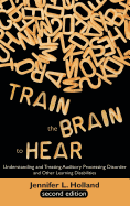 Train the Brain to Hear: Understanding and Treating Auditory Processing Disorder, Dyslexia, Dysgraphia, Dyspraxia, Short Term Memory, Executive