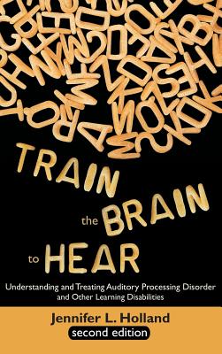 Train the Brain to Hear: Understanding and Treating Auditory Processing Disorder, Dyslexia, Dysgraphia, Dyspraxia, Short Term Memory, Executive - Holland, Jennifer L