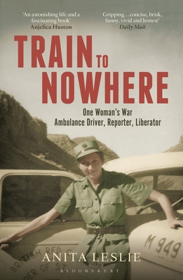 Train to Nowhere: One Woman's World War II, Ambulance Driver, Reporter, Liberator - Leslie, Anita