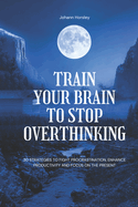 Train Your Brain to Stop Overthinking: 30 Strategies to Fight Procrastination, Enhance Productivity and Focus on the Present