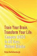 Train Your Brain, Transform Your Life: Conquer Attention Deficit Hyperactivity Disorder in 60 Days, Without Ritalin