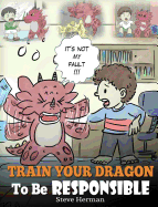 Train Your Dragon To Be Responsible: Teach Your Dragon About Responsibility. A Cute Children Story To Teach Kids How to Take Responsibility For The Choices They Make.