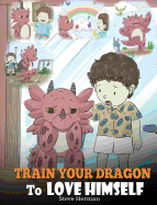 Train Your Dragon To Love Himself: A Dragon Book To Give Children Positive Affirmations. A Cute Children Story To Teach Kids To Love Who They Are