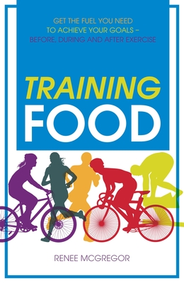 Training Food: Get the Fuel You Need to Achieve Your Goals Before During and After Exercise - McGregor, Renee