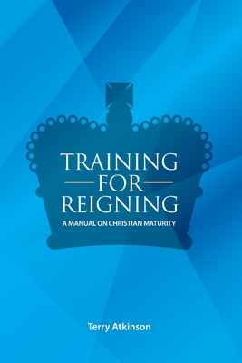 Training for Reigning: A Manual on Christian Maturity - Atkinson, Terry